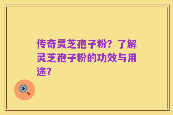传奇灵芝孢子粉?了解灵芝孢子粉的功效与用途?