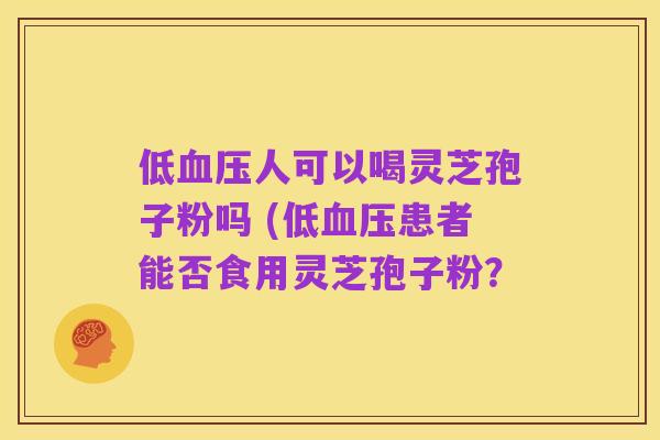 低血压人可以喝灵芝孢子粉吗 (低血压患者能否食用灵芝孢子粉？