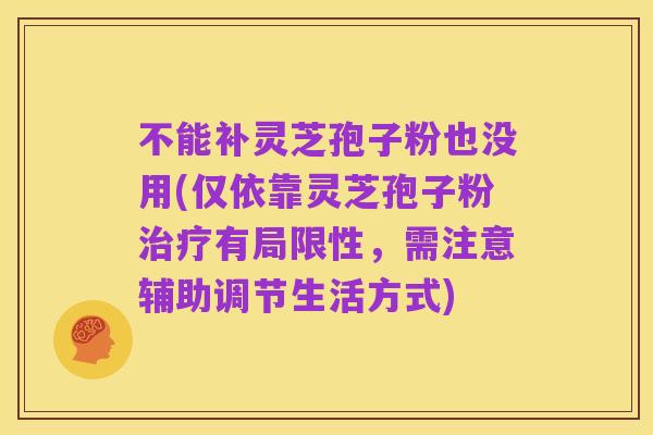 不能补灵芝孢子粉也没用(仅依靠灵芝孢子粉治疗有局限性，需注意辅助调节生活方式)