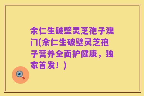 余仁生破壁灵芝孢子澳门(余仁生破壁灵芝孢子营养全面护健康,独家首发!)