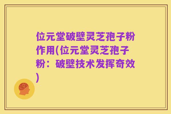 位元堂破壁灵芝孢子粉作用(位元堂灵芝孢子粉：破壁技术发挥奇效)