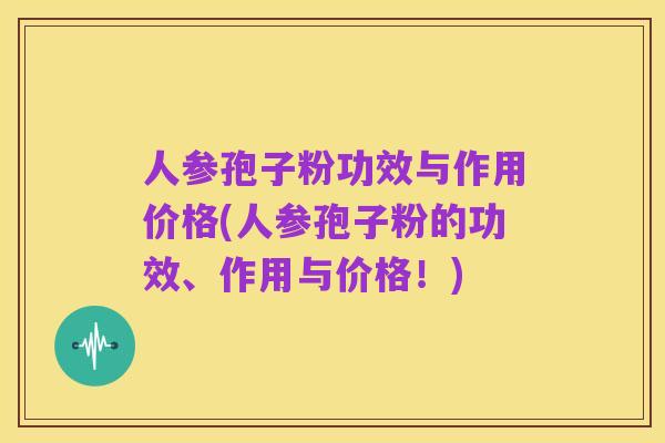 人参孢子粉功效与作用价格(人参孢子粉的功效、作用与价格!)