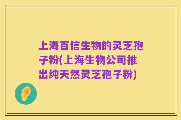上海百信生物的灵芝孢子粉(上海生物公司推出纯天然灵芝孢子粉)