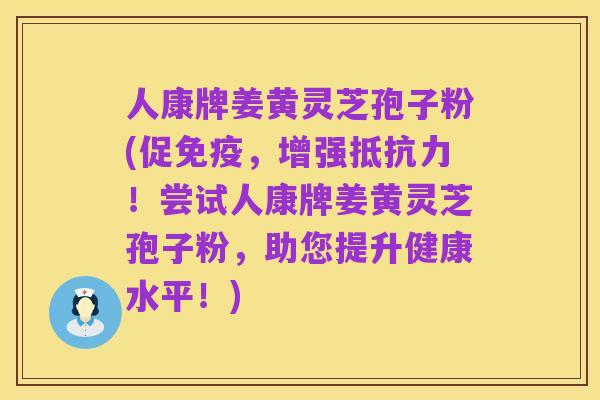 人康牌姜黄灵芝孢子粉(促免疫,增强抵抗力!尝试人康牌姜黄灵芝孢子粉,助您提升健康水平!)