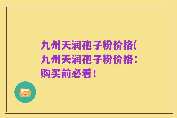 九州天润孢子粉价格(九州天润孢子粉价格:购买前必看!