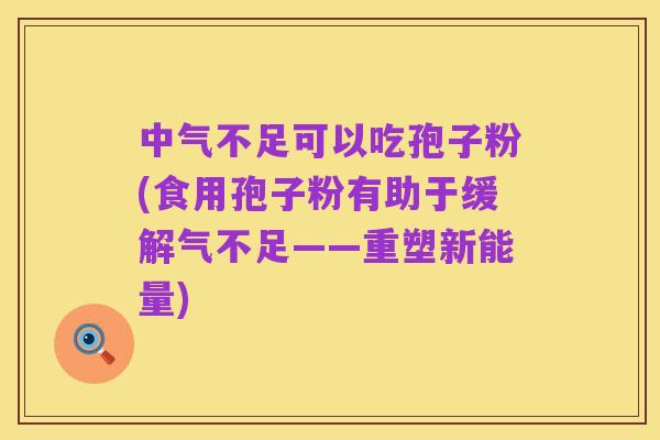 中气不足可以吃孢子粉(食用孢子粉有助于缓解气不足——重塑新能量)