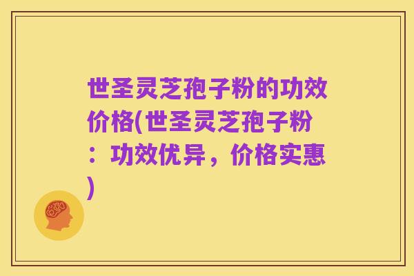 世圣灵芝孢子粉的功效价格(世圣灵芝孢子粉：功效优异，价格实惠)