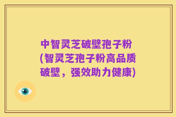 中智灵芝破壁孢子粉 (智灵芝孢子粉高品质破壁,强效助力健康)