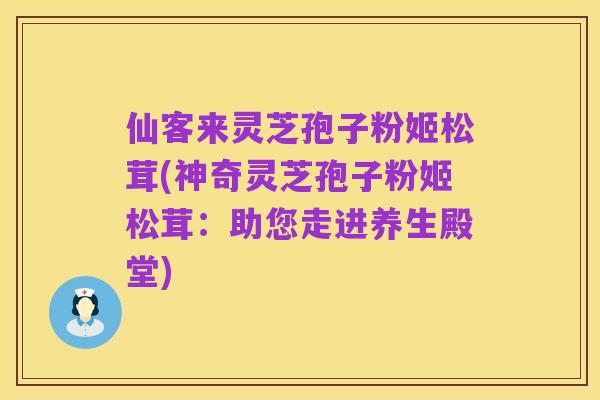 仙客来灵芝孢子粉姬松茸(神奇灵芝孢子粉姬松茸:助您走进养生殿堂)