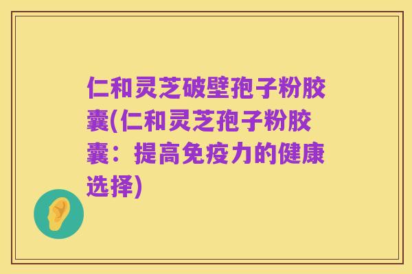 仁和灵芝破壁孢子粉胶囊(仁和灵芝孢子粉胶囊:提高免疫力的健康选择)