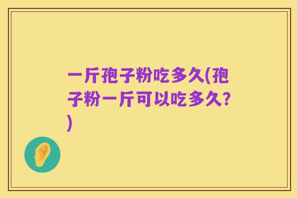一斤孢子粉吃多久(孢子粉一斤可以吃多久?)
