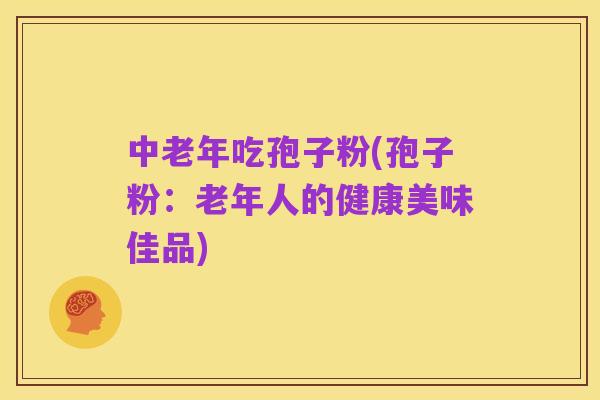 中老年吃孢子粉(孢子粉：老年人的健康美味佳品)