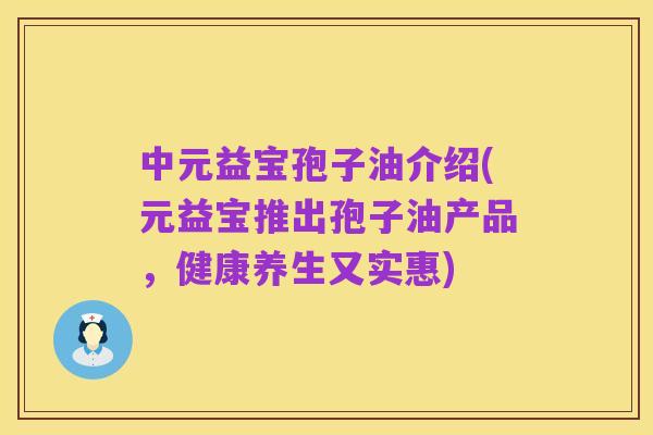 中元益宝孢子油介绍(元益宝推出孢子油产品，健康养生又实惠)