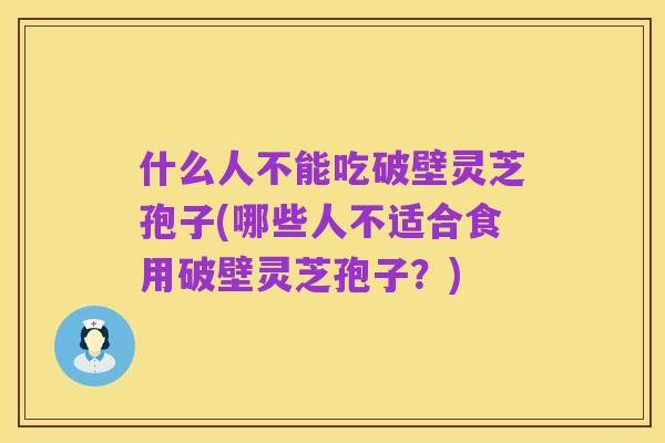 什么人不能吃破壁灵芝孢子(哪些人不适合食用破壁灵芝孢子?)
