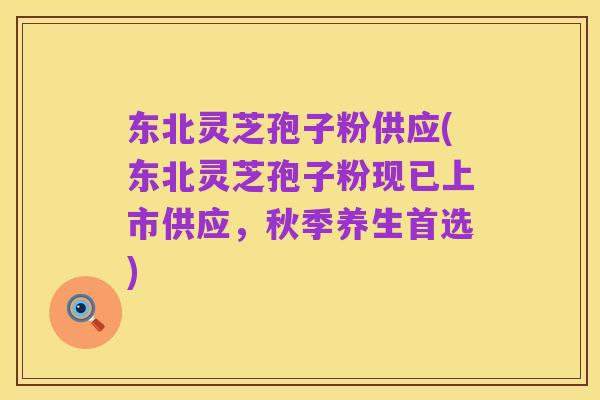 东北灵芝孢子粉供应(东北灵芝孢子粉现已上市供应，秋季养生首选)