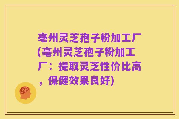 亳州灵芝孢子粉加工厂(亳州灵芝孢子粉加工厂:提取灵芝性价比高,保健效果良好)