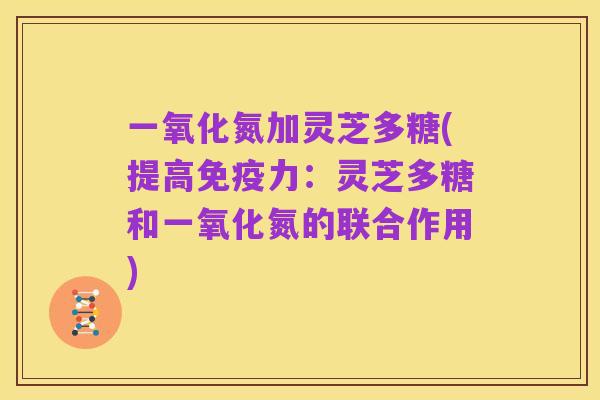 一氧化氮加灵芝多糖(提高免疫力：灵芝多糖和一氧化氮的联合作用)