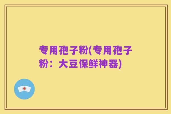 专用孢子粉(专用孢子粉：大豆保鲜神器)