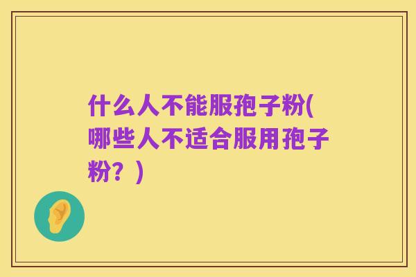 什么人不能服孢子粉(哪些人不适合服用孢子粉?)