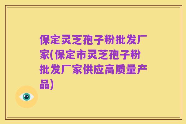 保定灵芝孢子粉批发厂家(保定市灵芝孢子粉批发厂家供应高质量产品)