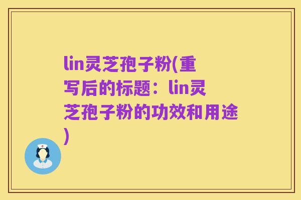 lin灵芝孢子粉(重写后的标题:lin灵芝孢子粉的功效和用途)