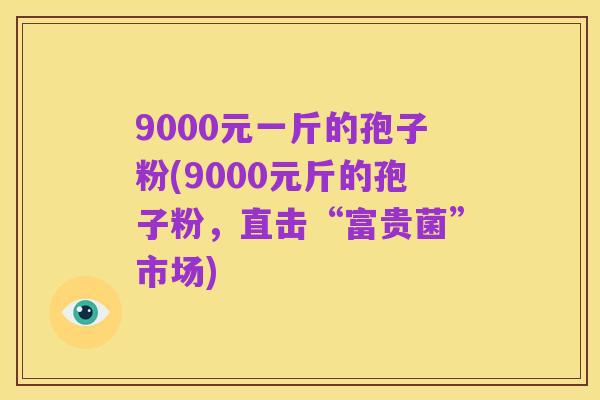 9000元一斤的孢子粉(9000元斤的孢子粉，直击“富贵菌”市场)