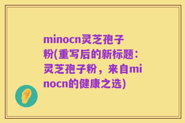 minocn灵芝孢子粉(重写后的新标题：灵芝孢子粉，来自minocn的健康之选)