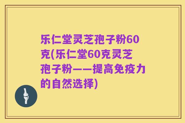 乐仁堂灵芝孢子粉60克(乐仁堂60克灵芝孢子粉——提高免疫力的自然选择)