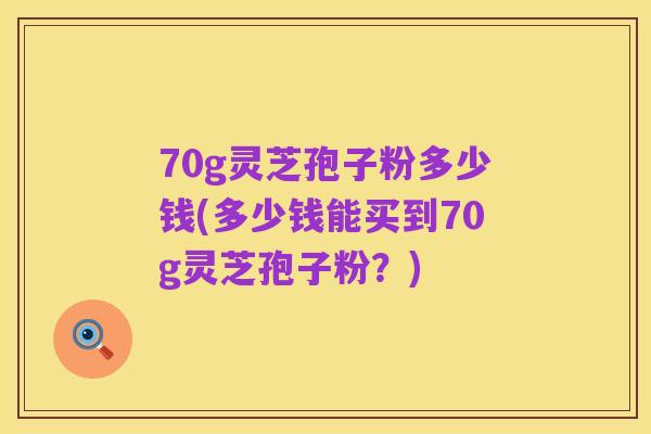 70g灵芝孢子粉多少钱(多少钱能买到70g灵芝孢子粉?)