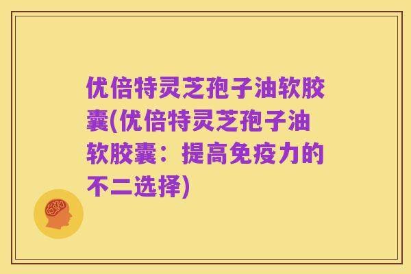 优倍特灵芝孢子油软胶囊(优倍特灵芝孢子油软胶囊:提高免疫力的不二选择)