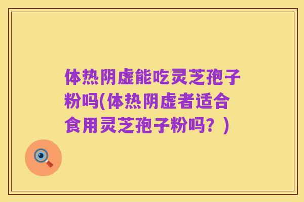 体热阴虚能吃灵芝孢子粉吗(体热阴虚者适合食用灵芝孢子粉吗？)