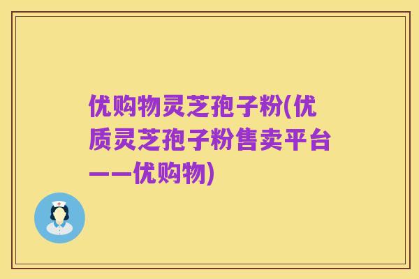 优购物灵芝孢子粉(优质灵芝孢子粉售卖平台——优购物)