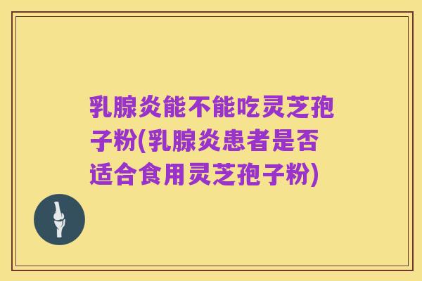 乳腺炎能不能吃灵芝孢子粉(乳腺炎患者是否适合食用灵芝孢子粉)