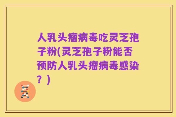 人乳头瘤病毒吃灵芝孢子粉(灵芝孢子粉能否预防人乳头瘤病毒感染？)