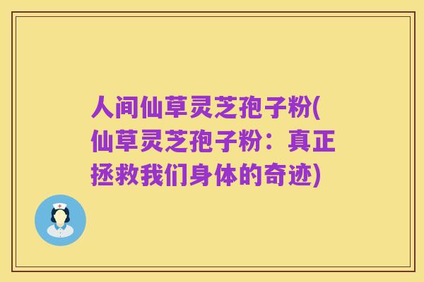 人间仙草灵芝孢子粉(仙草灵芝孢子粉:真正拯救我们身体的奇迹)