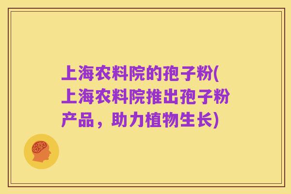 上海农料院的孢子粉(上海农料院推出孢子粉产品，助力植物生长)