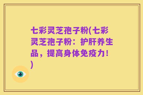 七彩灵芝孢子粉(七彩灵芝孢子粉:护肝养生品,提高身体免疫力!)