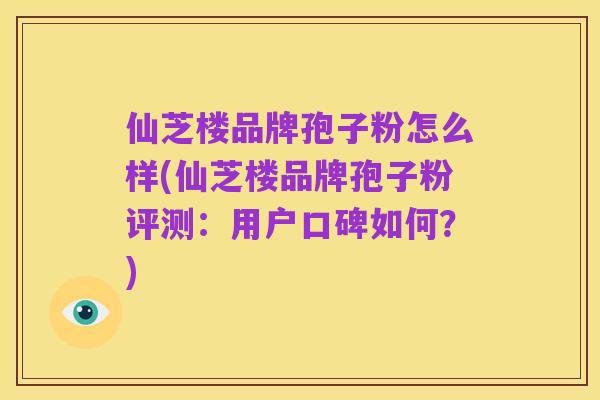 仙芝楼品牌孢子粉怎么样(仙芝楼品牌孢子粉评测:用户口碑如何?)
