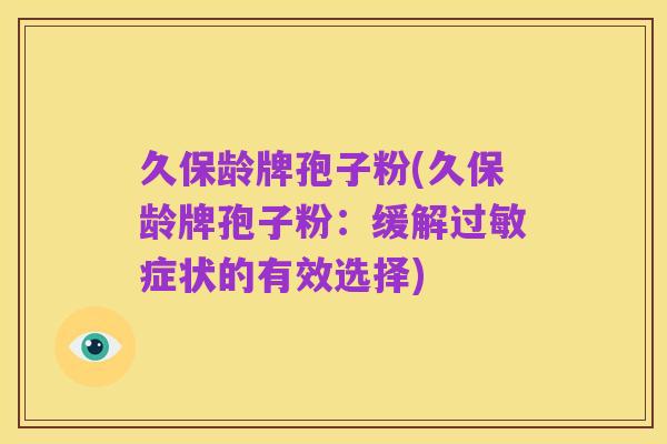 久保龄牌孢子粉(久保龄牌孢子粉:缓解过敏症状的有效选择)