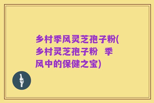 乡村季风灵芝孢子粉(乡村灵芝孢子粉 季风中的保健之宝)