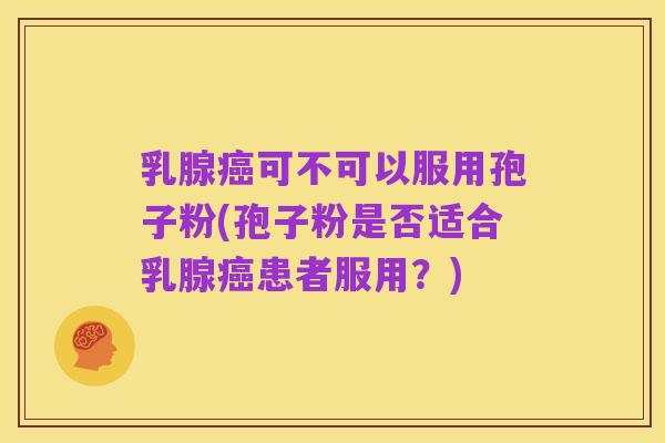 乳腺癌可不可以服用孢子粉(孢子粉是否适合乳腺癌患者服用？)