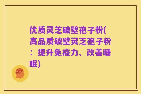 优质灵芝破壁孢子粉(高品质破壁灵芝孢子粉：提升免疫力、改善睡眠)