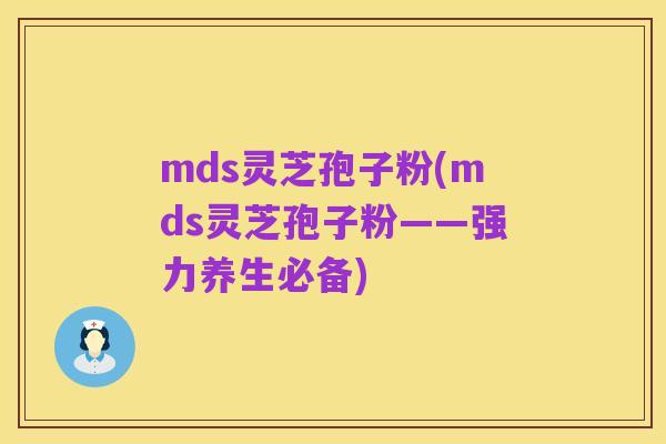 mds灵芝孢子粉(mds灵芝孢子粉——强力养生必备)