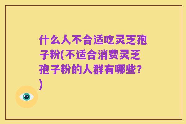 什么人不合适吃灵芝孢子粉(不适合消费灵芝孢子粉的人群有哪些？)