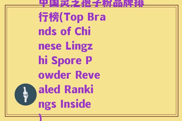 中国灵芝孢子粉品牌排行榜(Top Brands of Chinese Lingzhi Spore Powder Revealed Rankings Inside)