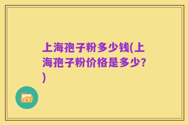 上海孢子粉多少钱(上海孢子粉价格是多少?)