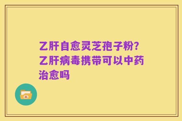 乙肝自愈灵芝孢子粉？乙肝病毒携带可以中药治愈吗