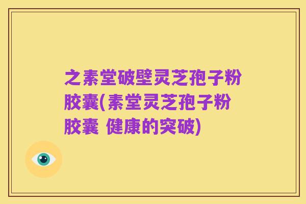之素堂破壁灵芝孢子粉胶囊(素堂灵芝孢子粉胶囊 健康的突破)