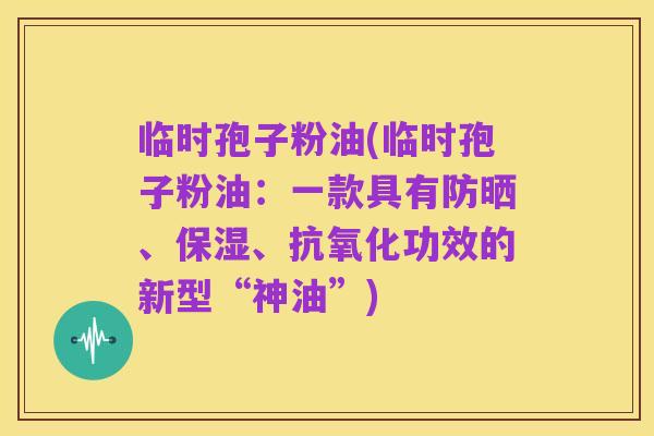 临时孢子粉油(临时孢子粉油:一款具有防晒、保湿、抗氧化功效的新型“神油”)