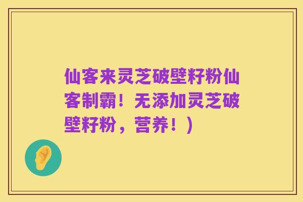 仙客来灵芝破壁籽粉仙客制霸！无添加灵芝破壁籽粉，营养！)